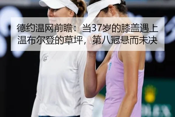 德约温网前瞻：当37岁的膝盖遇上温布尔登的草坪，第八冠悬而未决