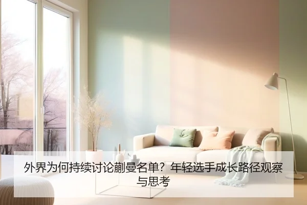 外界为何持续讨论蒯曼名单？年轻选手成长路径观察与思考